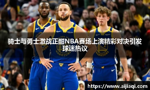 骑士与勇士激战正酣NBA赛场上演精彩对决引发球迷热议