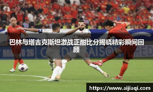 巴林与塔吉克斯坦激战正酣比分揭晓精彩瞬间回顾